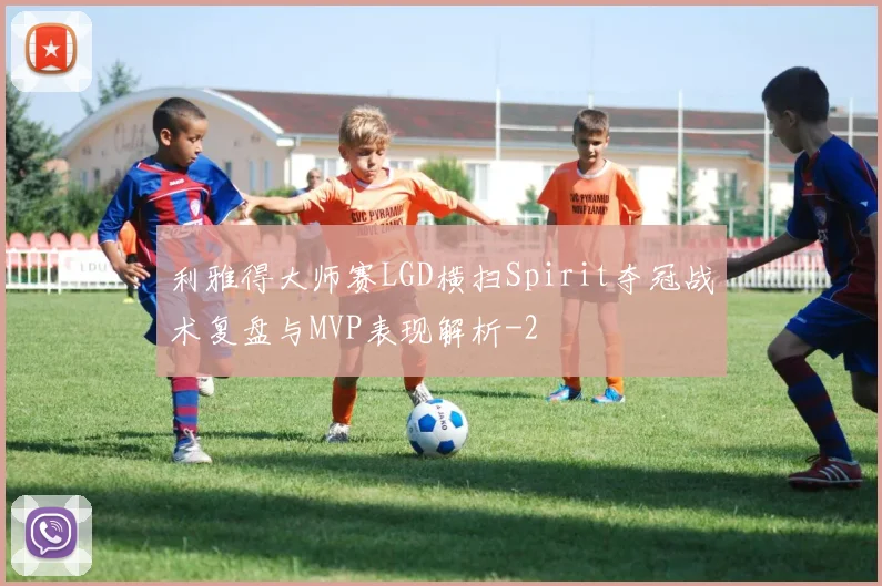 利雅得大师赛LGD横扫Spirit夺冠战术复盘与MVP表现解析