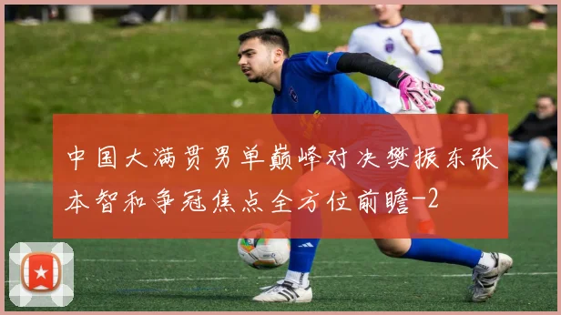 中国大满贯男单巅峰对决樊振东张本智和争冠焦点全方位前瞻