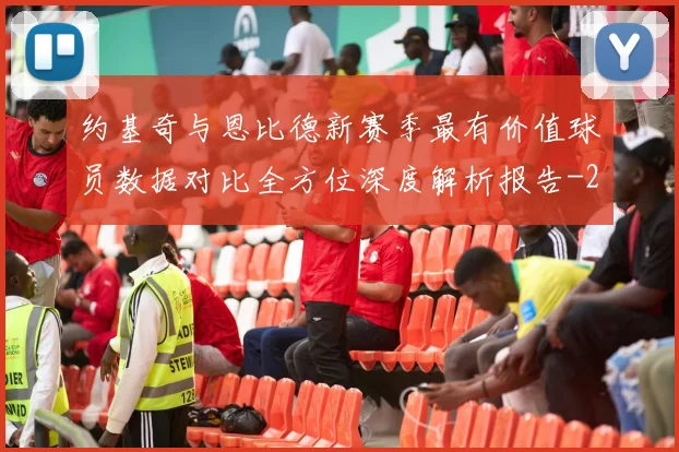 约基奇与恩比德新赛季最有价值球员数据对比全方位深度解析报告