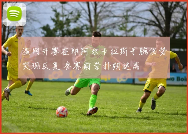 温网开赛在即阿尔卡拉斯手腕伤势突现反复 参赛前景扑朔迷离