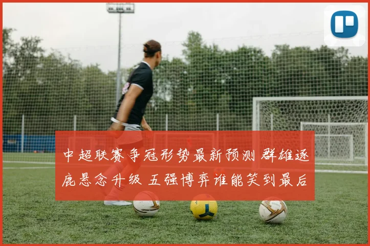 中超联赛争冠形势最新预测 群雄逐鹿悬念升级 五强博弈谁能笑到最后