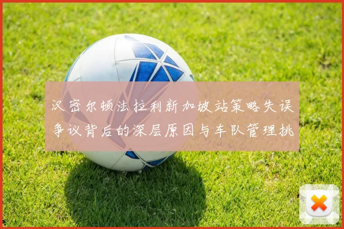 汉密尔顿法拉利新加坡站策略失误争议背后的深层原因与车队管理挑战