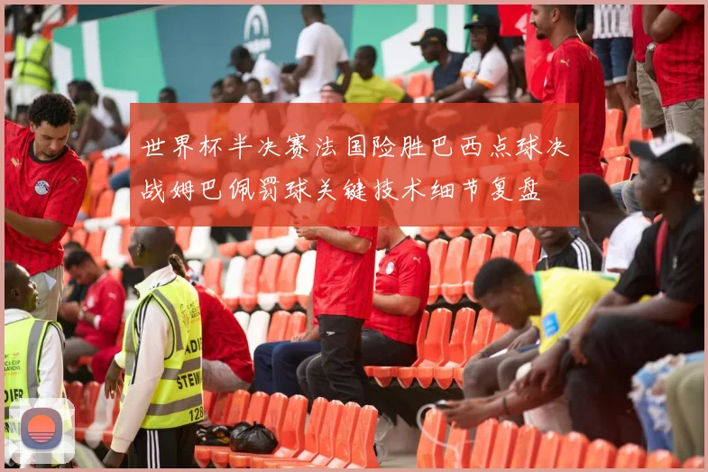 世界杯半决赛法国险胜巴西点球决战姆巴佩罚球关键技术细节复盘