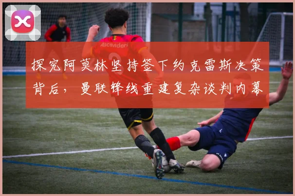 探究阿莫林坚持签下约克雷斯决策背后，曼联锋线重建复杂谈判内幕全记录