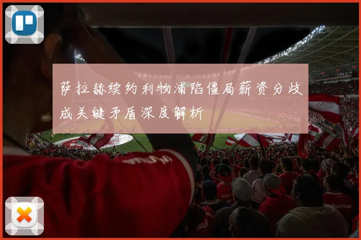 萨拉赫续约利物浦陷僵局薪资分歧成关键矛盾深度解析