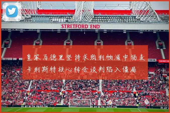 皇家马德里坚持求购利物浦中场麦卡利斯特核心转会谈判陷入僵局