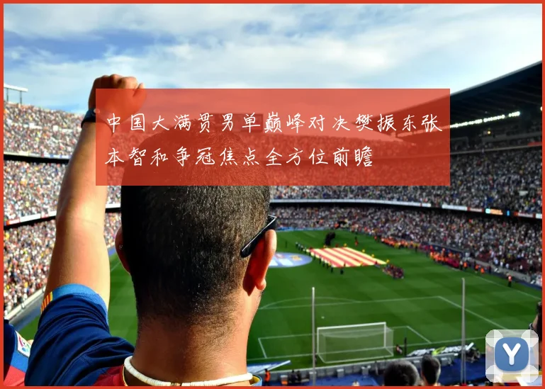 中国大满贯男单巅峰对决樊振东张本智和争冠焦点全方位前瞻