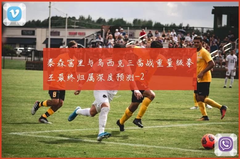 泰森富里与乌西克三番战重量级拳王最终归属深度预测
