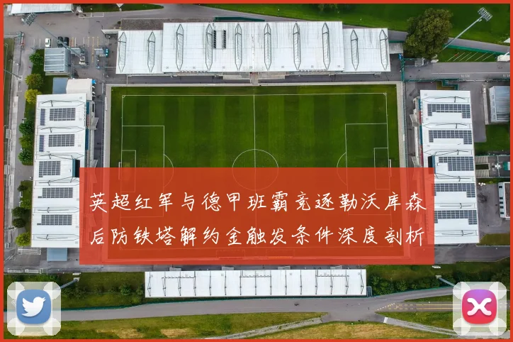 英超红军与德甲班霸竞逐勒沃库森后防铁塔解约金触发条件深度剖析