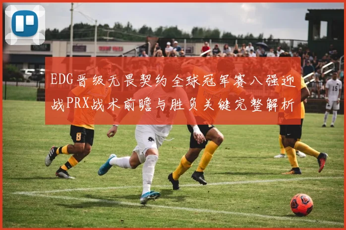 EDG晋级无畏契约全球冠军赛八强迎战PRX战术前瞻与胜负关键完整解析