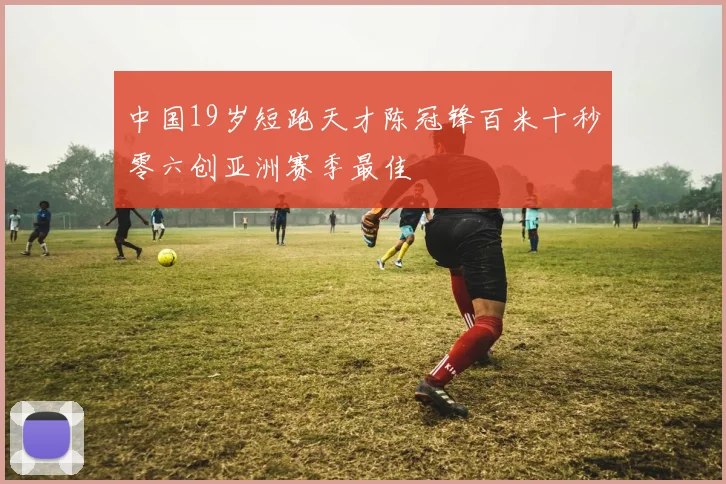 中国19岁短跑天才陈冠锋百米十秒零六创亚洲赛季最佳