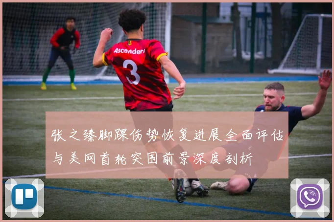 张之臻脚踝伤势恢复进展全面评估与美网首轮突围前景深度剖析