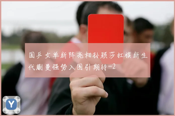 国乒女单新阵亮相孙颖莎扛旗新生代蒯曼强势入围引期待