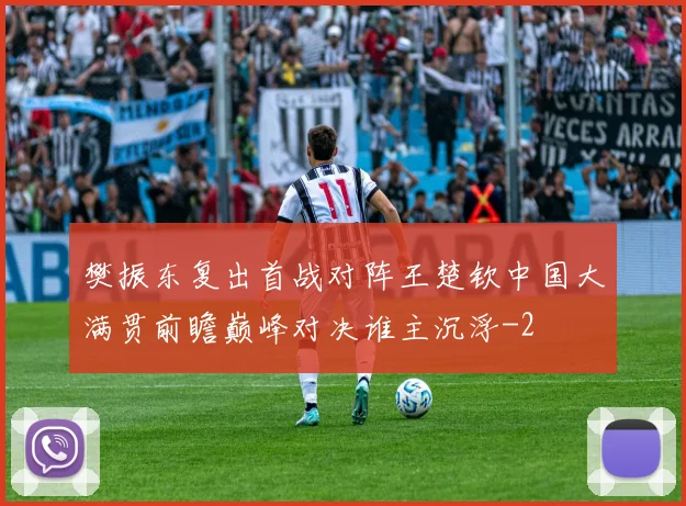 樊振东复出首战对阵王楚钦中国大满贯前瞻巅峰对决谁主沉浮