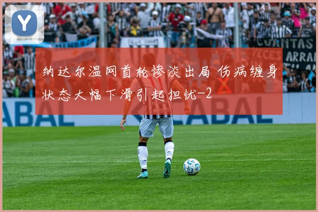 纳达尔温网首轮惨淡出局 伤病缠身状态大幅下滑引起担忧