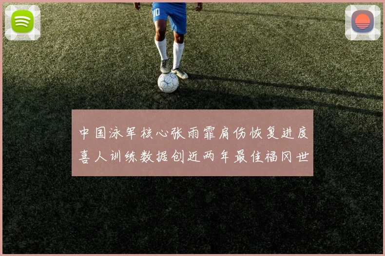 中国泳军核心张雨霏肩伤恢复进度喜人训练数据创近两年最佳福冈世锦赛女子50米蝶泳冲金希望彻底点燃