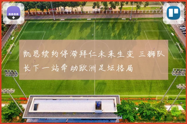凯恩续约停滞拜仁未来生变 三狮队长下一站牵动欧洲足坛格局