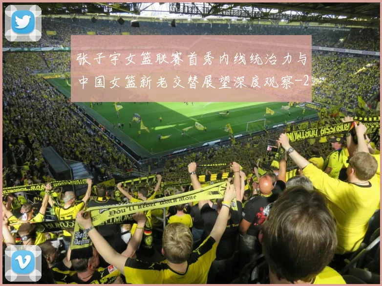 张子宇女篮联赛首秀内线统治力与中国女篮新老交替展望深度观察